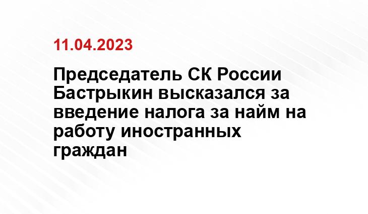 Председатель СК России Бастрыкин высказался за введение налога за найм на работу иностранных граждан